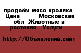 продаём мясо кролика › Цена ­ 400 - Московская обл. Животные и растения » Услуги   